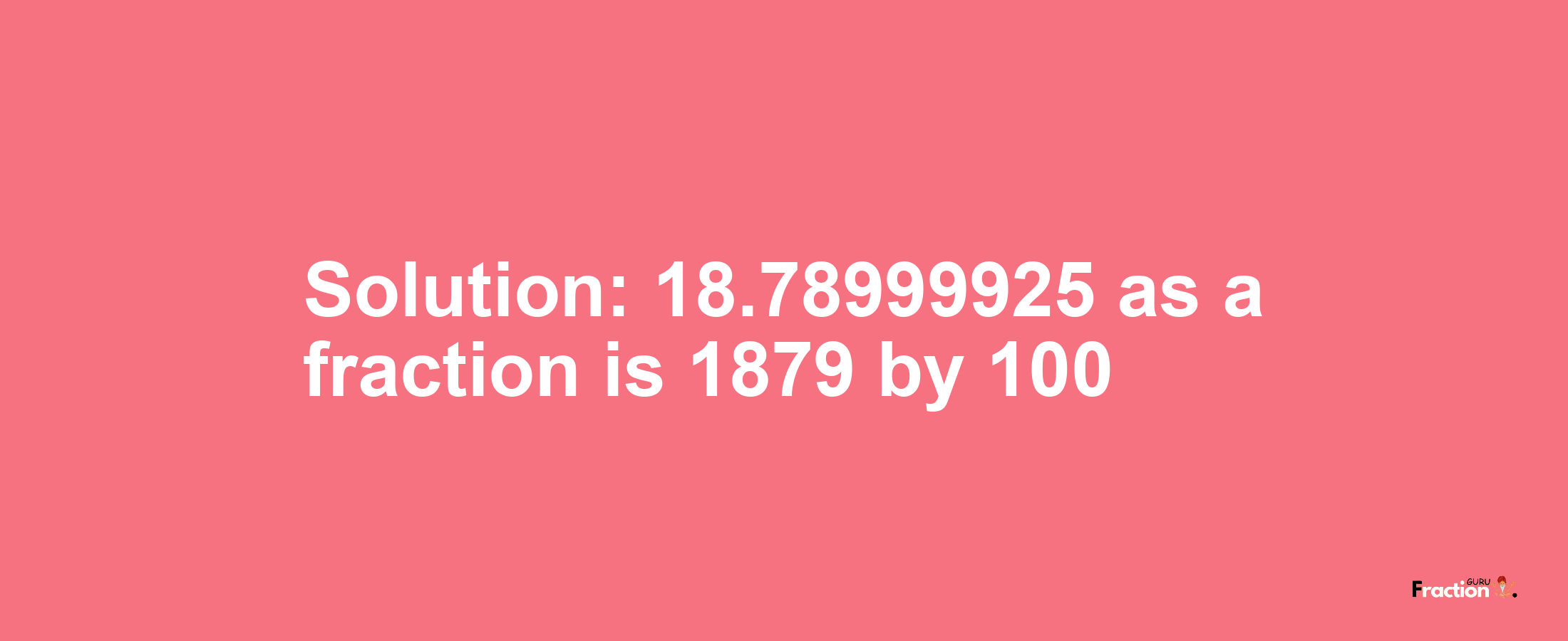 Solution:18.78999925 as a fraction is 1879/100